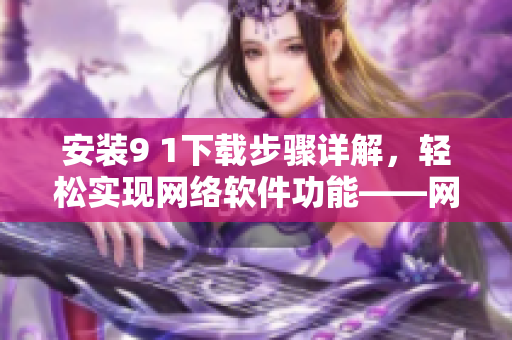 安装9 1下载步骤详解，轻松实现网络软件功能——网络软件编辑经验分享