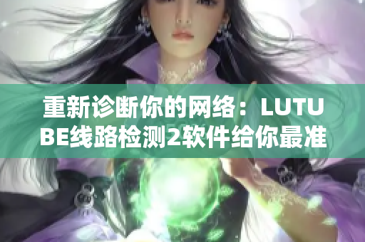 重新诊断你的网络：LUTUBE线路检测2软件给你最准确的测试结果！