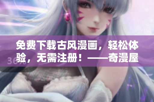 免费下载古风漫画，轻松体验，无需注册！——奇漫屋软件