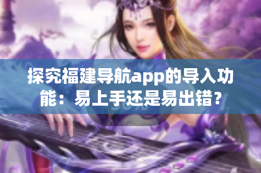 探究福建导航app的导入功能：易上手还是易出错？
