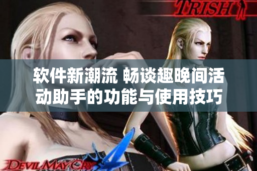 软件新潮流 畅谈趣晚间活动助手的功能与使用技巧