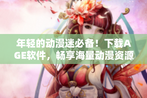 年轻的动漫迷必备！下载AGE软件，畅享海量动漫资源