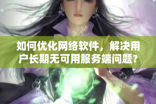 如何优化网络软件，解决用户长期无可用服务端问题？