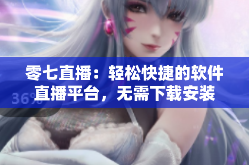 零七直播：轻松快捷的软件直播平台，无需下载安装