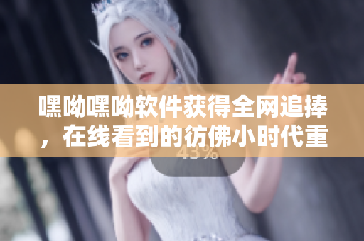 嘿呦嘿呦软件获得全网追捧，在线看到的彷佛小时代重现,怎么玩？