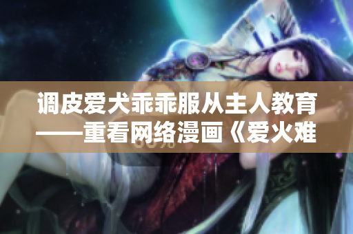 调皮爱犬乖乖服从主人教育——重看网络漫画《爱火难酎》43话