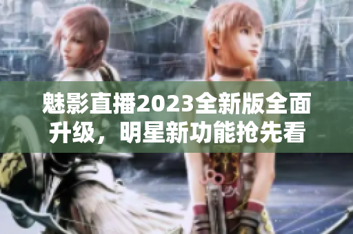 魅影直播2023全新版全面升级，明星新功能抢先看