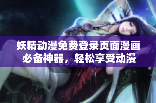 妖精动漫免费登录页面漫画 必备神器，轻松享受动漫梦  网络软件精编新力作