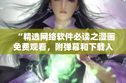 “精选网络软件必读之漫画免费观看，附弹幕和下载入口”
