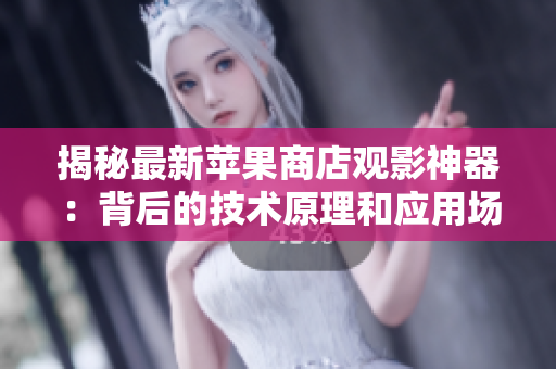 揭秘最新苹果商店观影神器：背后的技术原理和应用场景