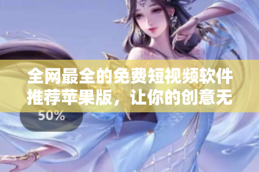全网最全的免费短视频软件推荐苹果版，让你的创意无限扩展！