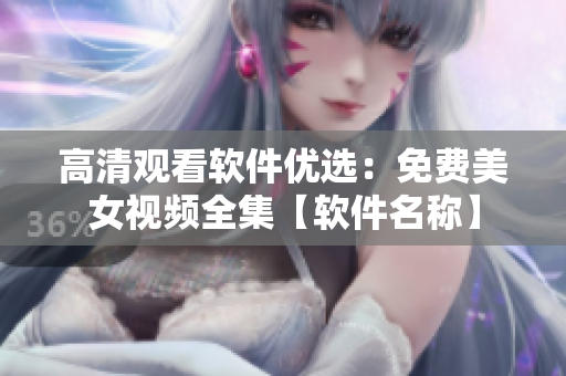 高清观看软件优选：免费美女视频全集【软件名称】