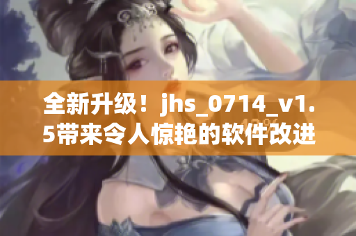 全新升级！jhs_0714_v1.5带来令人惊艳的软件改进