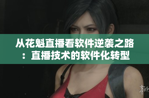 从花魁直播看软件逆袭之路：直播技术的软件化转型