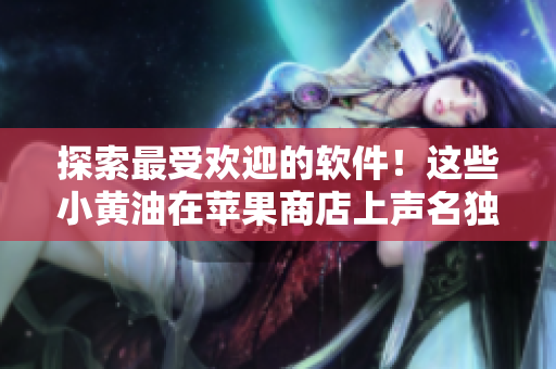 探索最受欢迎的软件！这些小黄油在苹果商店上声名独赫！