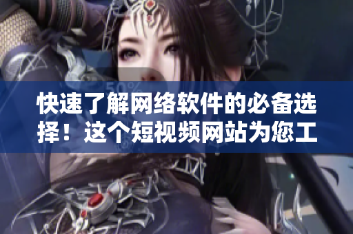 快速了解网络软件的必备选择！这个短视频网站为您工作和生活提供便利