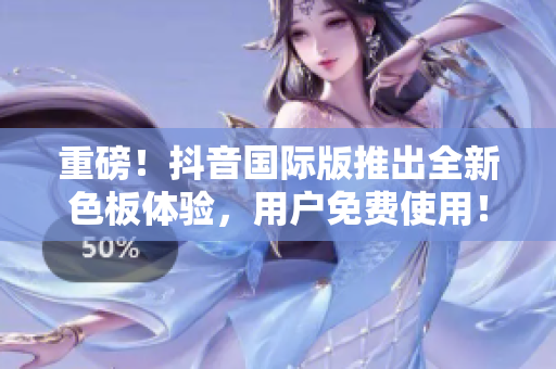 重磅！抖音国际版推出全新色板体验，用户免费使用！