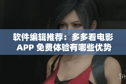 软件编辑推荐：多多看电影 APP 免费体验有哪些优势？