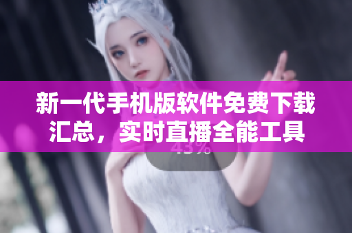 新一代手机版软件免费下载汇总，实时直播全能工具