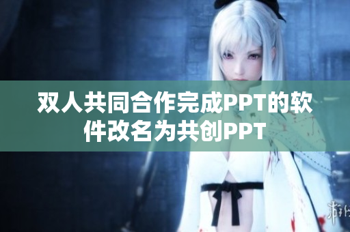 双人共同合作完成PPT的软件改名为共创PPT