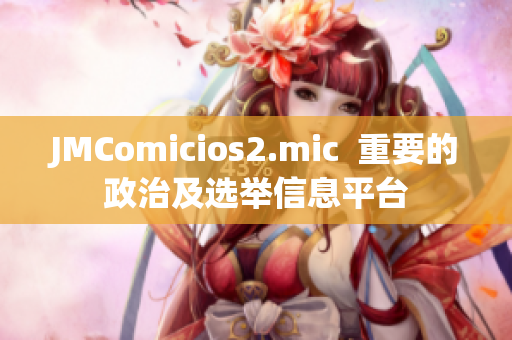 JMComicios2.mic  重要的政治及选举信息平台