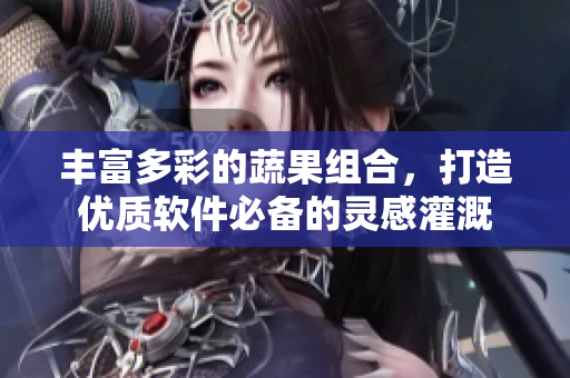 丰富多彩的蔬果组合，打造优质软件必备的灵感灌溉