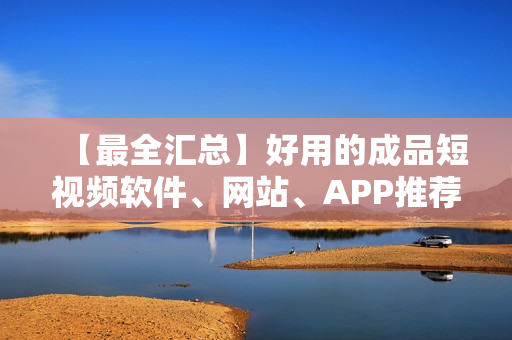 【最全汇总】好用的成品短视频软件、网站、APP推荐大全