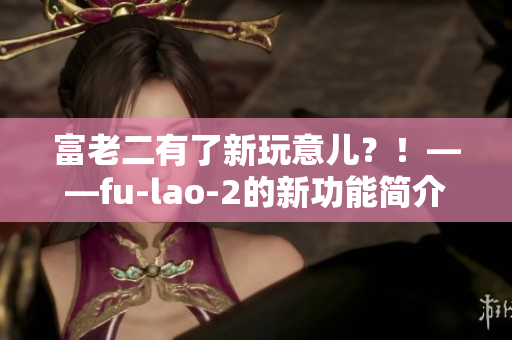 富老二有了新玩意儿？！——fu-lao-2的新功能简介
