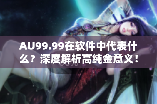AU99.99在软件中代表什么？深度解析高纯金意义！