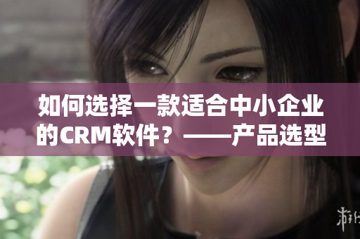 如何选择一款适合中小企业的CRM软件？——产品选型指南