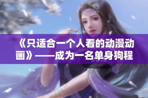 《只适合一个人看的动漫动画》——成为一名单身狗程序员的必修课