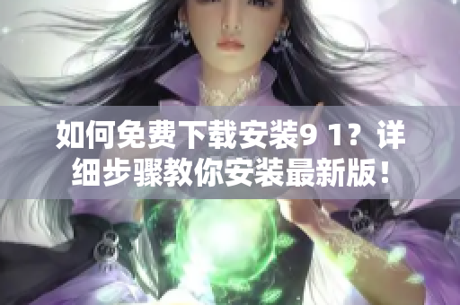 如何免费下载安装9 1？详细步骤教你安装最新版！