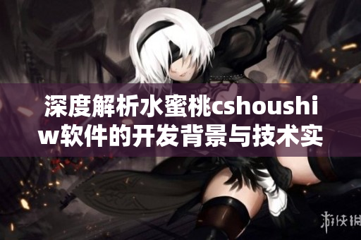 深度解析水蜜桃cshoushiw软件的开发背景与技术实现方式