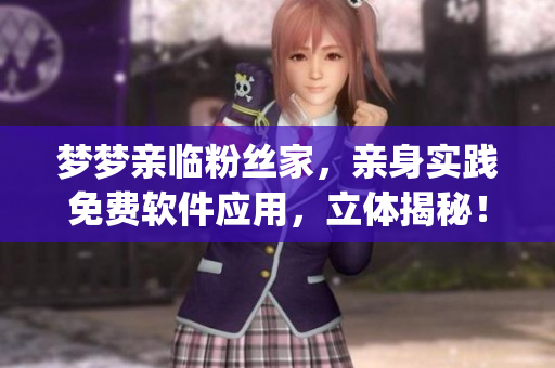 梦梦亲临粉丝家，亲身实践免费软件应用，立体揭秘！(1)
