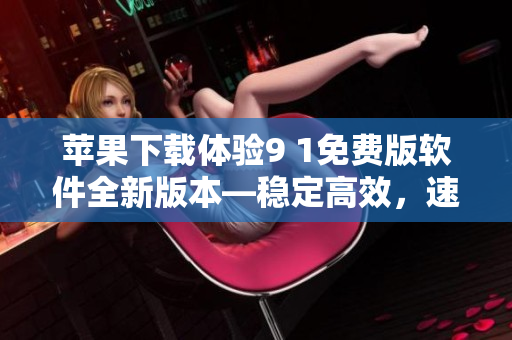 苹果下载体验9 1免费版软件全新版本—稳定高效，速度更快