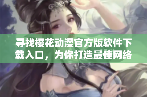 寻找樱花动漫官方版软件下载入口，为你打造最佳网络动漫观看体验