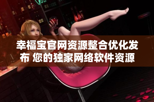 幸福宝官网资源整合优化发布 您的独家网络软件资源库