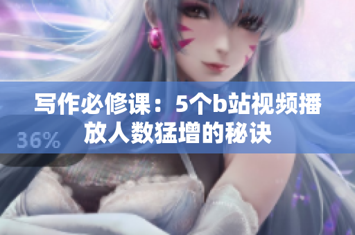 写作必修课：5个b站视频播放人数猛增的秘诀