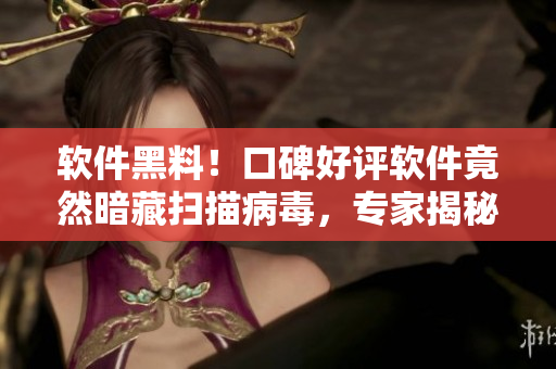 软件黑料！口碑好评软件竟然暗藏扫描病毒，专家揭秘，程序员吓坏了！