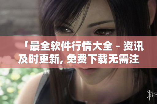 「最全软件行情大全 - 资讯及时更新, 免费下载无需注册」