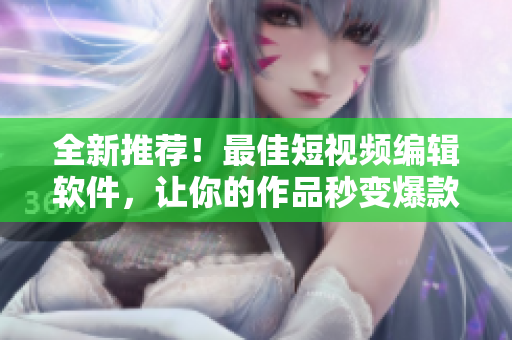 全新推荐！最佳短视频编辑软件，让你的作品秒变爆款！快来下载吧！