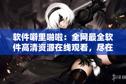 软件噼里啪啦：全网最全软件高清资源在线观看，尽在我们网站