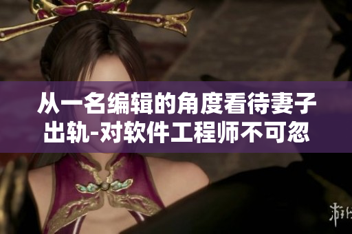 从一名编辑的角度看待妻子出轨-对软件工程师不可忽视的警示