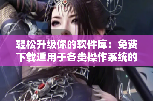 轻松升级你的软件库：免费下载适用于各类操作系统的软件