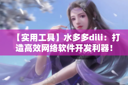 【实用工具】水多多dili：打造高效网络软件开发利器！