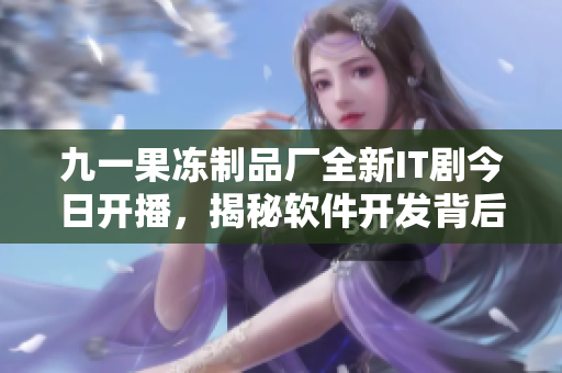 九一果冻制品厂全新IT剧今日开播，揭秘软件开发背后的故事