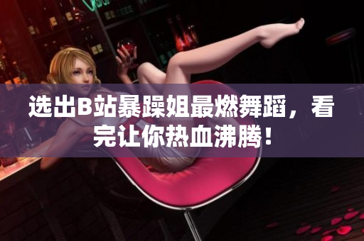 选出B站暴躁姐最燃舞蹈，看完让你热血沸腾！