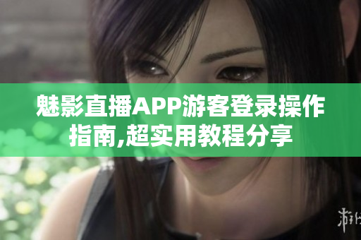 魅影直播APP游客登录操作指南,超实用教程分享