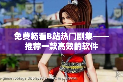 免费畅看B站热门剧集——推荐一款高效的软件