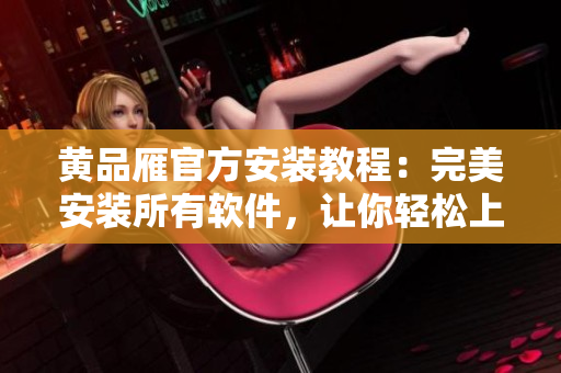 黄品雁官方安装教程：完美安装所有软件，让你轻松上手